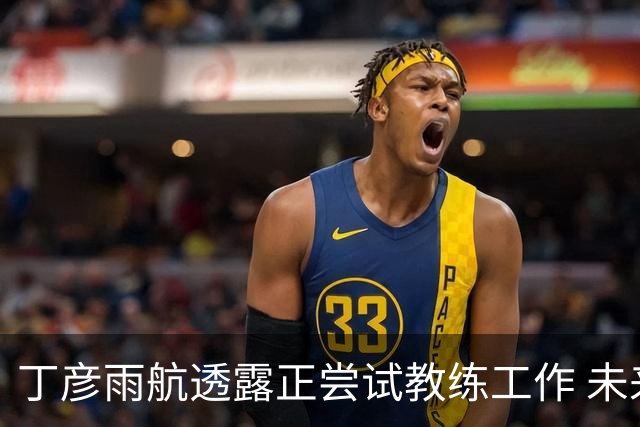 丁彦雨航透露正尝试教练工作 未来或投身青少年篮球事业